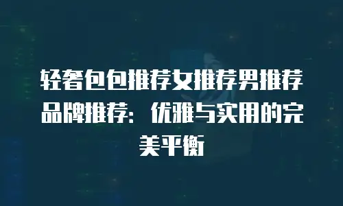 轻奢包包推荐女推荐男推荐品牌推荐：优雅与实用的完美平衡