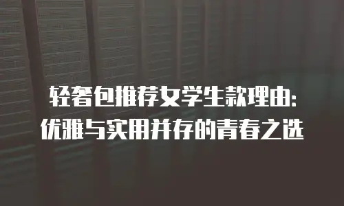 轻奢包推荐女学生款理由：优雅与实用并存的青春之选