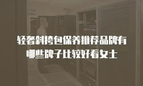 轻奢斜挎包保养推荐品牌有哪些牌子比较好看女士