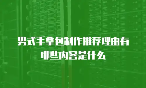 男式手拿包制作推荐理由有哪些内容是什么