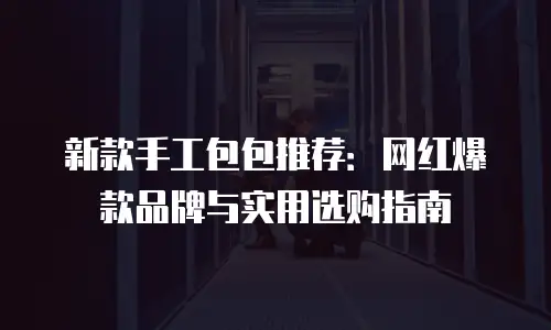 新款手工包包推荐：网红爆款品牌与实用选购指南