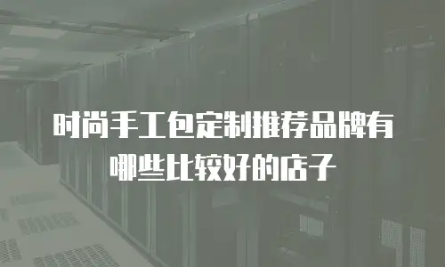 时尚手工包定制推荐品牌有哪些比较好的店子