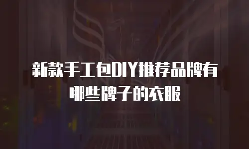 新款手工包DIY推荐品牌有哪些牌子的衣服