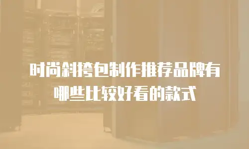 时尚斜挎包制作推荐品牌有哪些比较好看的款式