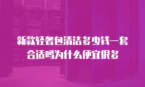 新款轻奢包清洁多少钱一套合适吗为什么便宜很多
