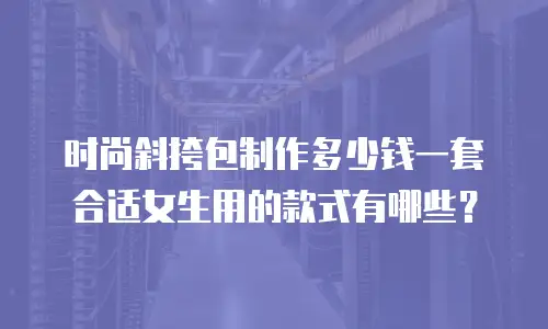 时尚斜挎包制作多少钱一套合适女生用的款式有哪些？