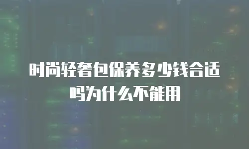 时尚轻奢包保养多少钱合适吗为什么不能用