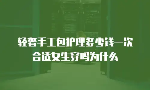 轻奢手工包护理多少钱一次合适女生穿吗为什么