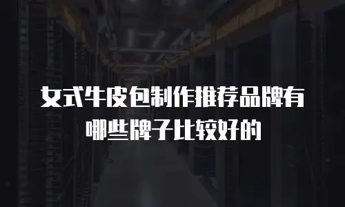 女式牛皮包制作推荐品牌有哪些牌子比较好的