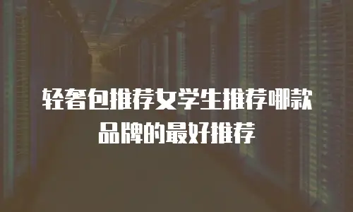 轻奢包推荐女学生推荐哪款品牌的最好推荐
