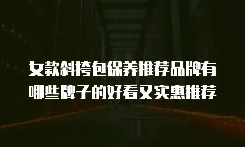 女款斜挎包保养推荐品牌有哪些牌子的好看又实惠推荐