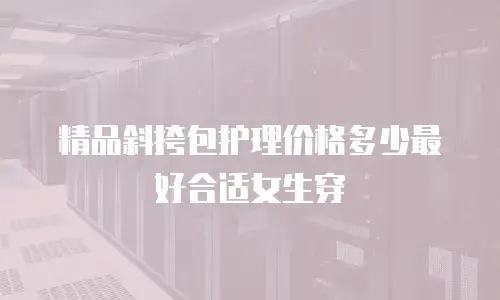 精品斜挎包护理价格多少最好合适女生穿