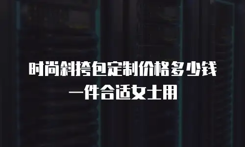 时尚斜挎包定制价格多少钱一件合适女士用