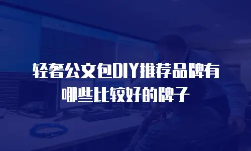 轻奢公文包DIY推荐品牌有哪些比较好的牌子