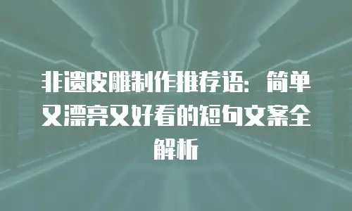 非遗皮雕制作推荐语：简单又漂亮又好看的短句文案全解析