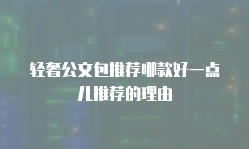 轻奢公文包推荐哪款好一点儿推荐的理由