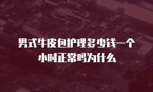 男式牛皮包护理多少钱一个小时正常吗为什么