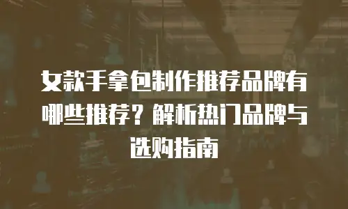 女款手拿包制作推荐品牌有哪些推荐？解析热门品牌与选购指南