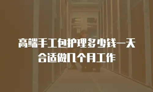 高端手工包护理多少钱一天合适做几个月工作