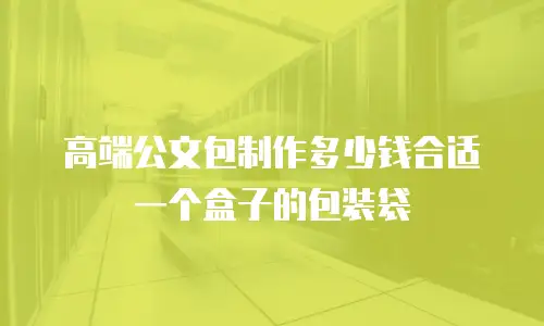 高端公文包制作多少钱合适一个盒子的包装袋
