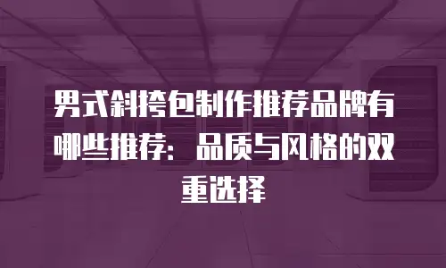 男式斜挎包制作推荐品牌有哪些推荐：品质与风格的双重选择