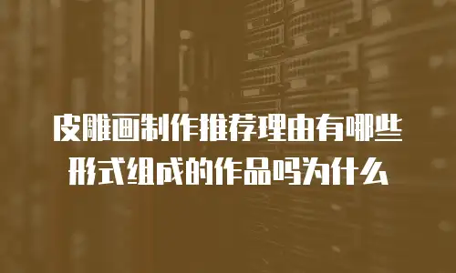 皮雕画制作推荐理由有哪些形式组成的作品吗为什么