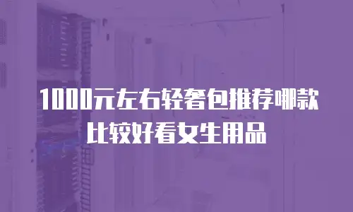 1000元左右轻奢包推荐哪款比较好看女生用品