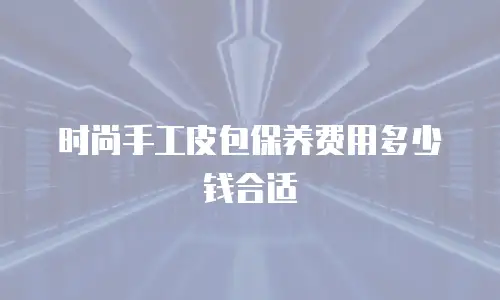 时尚手工皮包保养费用多少钱合适