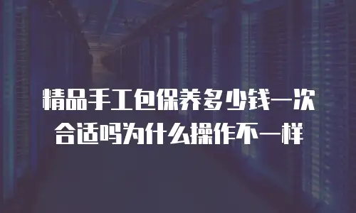 精品手工包保养多少钱一次合适吗为什么操作不一样
