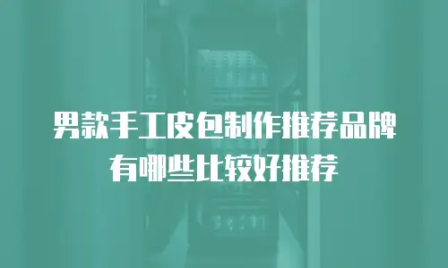 男款手工皮包制作推荐品牌有哪些比较好推荐