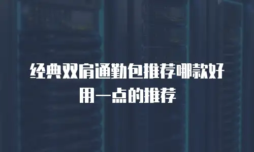 经典双肩通勤包推荐哪款好用一点的推荐