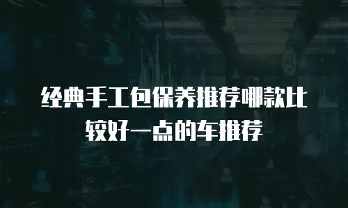 经典手工包保养推荐哪款比较好一点的车推荐