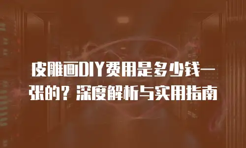 皮雕画DIY费用是多少钱一张的？深度解析与实用指南