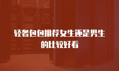 轻奢包包推荐女生还是男生的比较好看