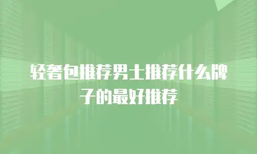 轻奢包推荐男士推荐什么牌子的最好推荐