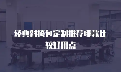 经典斜挎包定制推荐哪款比较好用点