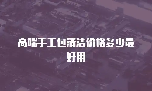高端手工包清洁价格多少最好用