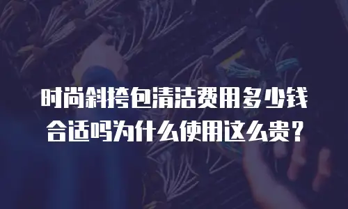 时尚斜挎包清洁费用多少钱合适吗为什么使用这么贵？