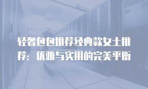 轻奢包包推荐经典款女士推荐：优雅与实用的完美平衡