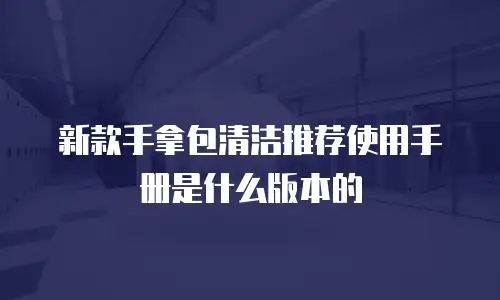 新款手拿包清洁推荐使用手册是什么版本的