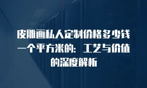 皮雕画私人定制价格多少钱一个平方米的：工艺与价值的深度解析
