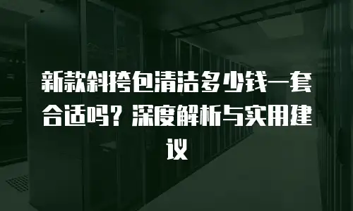 新款斜挎包清洁多少钱一套合适吗？深度解析与实用建议