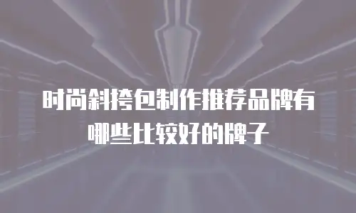 时尚斜挎包制作推荐品牌有哪些比较好的牌子