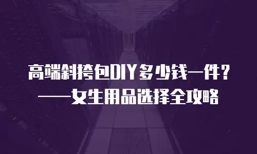 高端斜挎包DIY多少钱一件？——女生用品选择全攻略