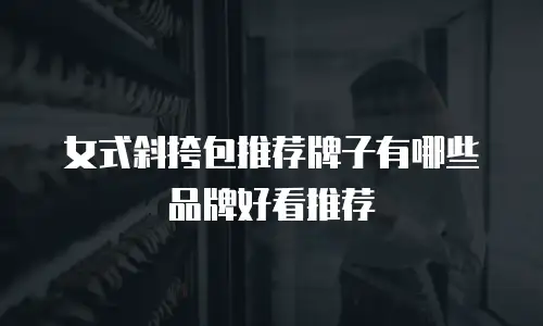 女式斜挎包推荐牌子有哪些品牌好看推荐