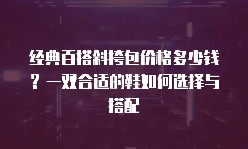 经典百搭斜挎包价格多少钱？一双合适的鞋如何选择与搭配