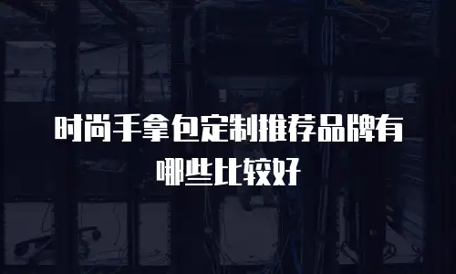 时尚手拿包定制推荐品牌有哪些比较好