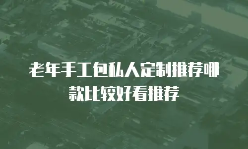 老年手工包私人定制推荐哪款比较好看推荐