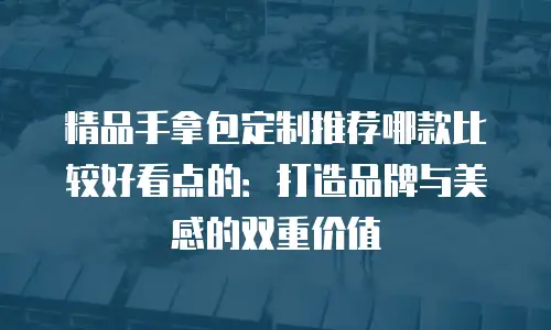 精品手拿包定制推荐哪款比较好看点的：打造品牌与美感的双重价值