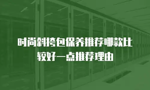 时尚斜挎包保养推荐哪款比较好一点推荐理由